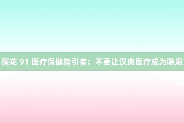 探花 91 医疗保健指引者：不要让汉典医疗成为隐患