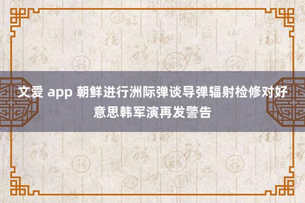 文爱 app 朝鲜进行洲际弹谈导弹辐射检修对好意思韩军演再发警告