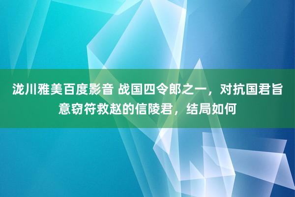 泷川雅美百度影音 战国四令郎之一，对抗国君旨意窃符救赵的信陵君，结局如何