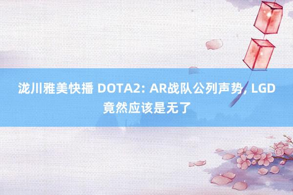 泷川雅美快播 DOTA2: AR战队公列声势， LGD竟然应该是无了