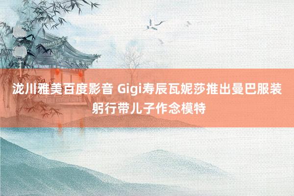 泷川雅美百度影音 Gigi寿辰瓦妮莎推出曼巴服装 躬行带儿子作念模特