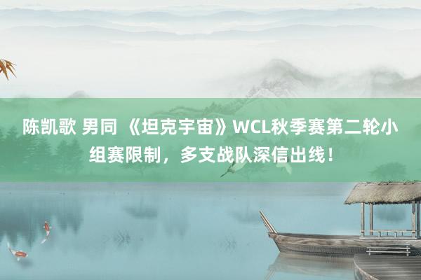 陈凯歌 男同 《坦克宇宙》WCL秋季赛第二轮小组赛限制，多支战队深信出线！