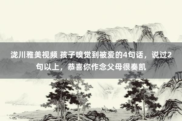 泷川雅美视频 孩子嗅觉到被爱的4句话，说过2句以上，恭喜你作念父母很奏凯