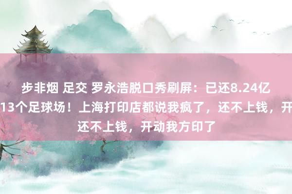 步非烟 足交 罗永浩脱口秀刷屏：已还8.24亿元，能铺满13个足球场！上海打印店都说我疯了，还不上钱，开动我方印了