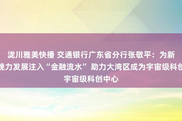 泷川雅美快播 交通银行广东省分行张敬平：为新质分娩力发展注入“金融流水” 助力大湾区成为宇宙级科创中心