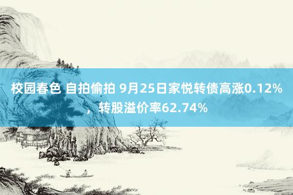 校园春色 自拍偷拍 9月25日家悦转债高涨0.12%，转股溢价率62.74%