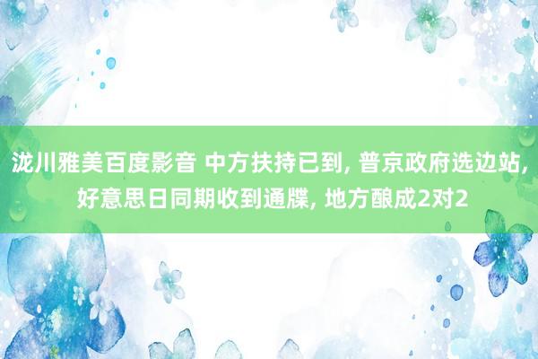 泷川雅美百度影音 中方扶持已到， 普京政府选边站， 好意思日同期收到通牒， 地方酿成2对2