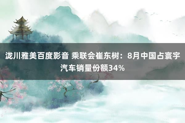 泷川雅美百度影音 乘联会崔东树：8月中国占寰宇汽车销量份额34%