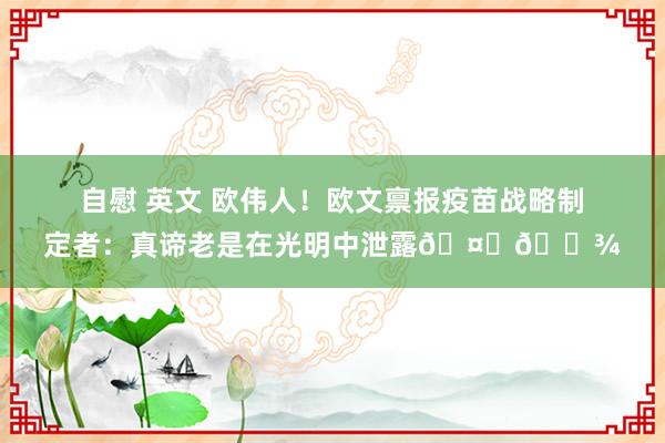 自慰 英文 欧伟人！欧文禀报疫苗战略制定者：真谛老是在光明中泄露🤞🏾