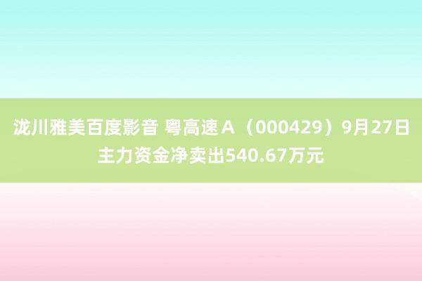 泷川雅美百度影音 粤高速Ａ（000429）9月27日主力资金净卖出540.67万元