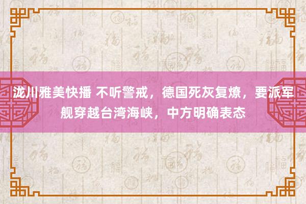 泷川雅美快播 不听警戒，德国死灰复燎，要派军舰穿越台湾海峡，中方明确表态