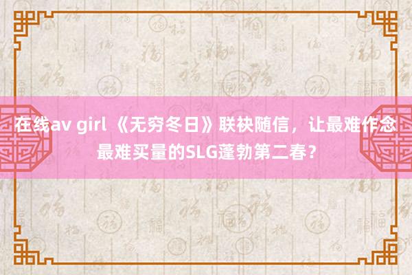 在线av girl 《无穷冬日》联袂随信，让最难作念最难买量的SLG蓬勃第二春？