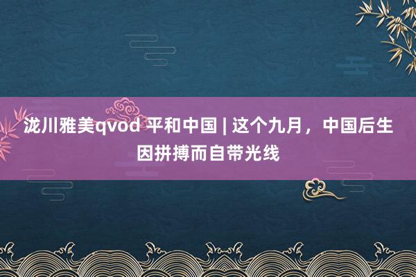 泷川雅美qvod 平和中国 | 这个九月，中国后生因拼搏而自带光线