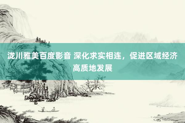 泷川雅美百度影音 深化求实相连，促进区域经济高质地发展