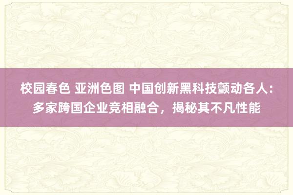 校园春色 亚洲色图 中国创新黑科技颤动各人：多家跨国企业竞相融合，揭秘其不凡性能