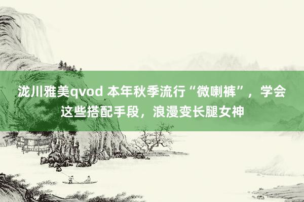 泷川雅美qvod 本年秋季流行“微喇裤”，学会这些搭配手段，浪漫变长腿女神