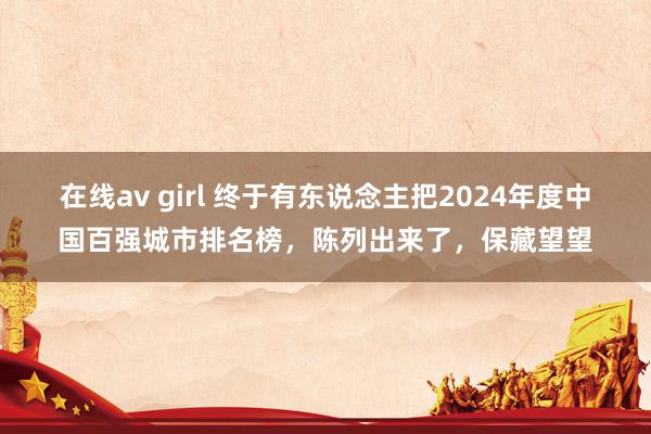 在线av girl 终于有东说念主把2024年度中国百强城市排名榜，陈列出来了，保藏望望