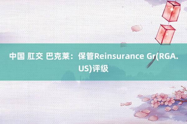 中国 肛交 巴克莱：保管Reinsurance Gr(RGA.US)评级