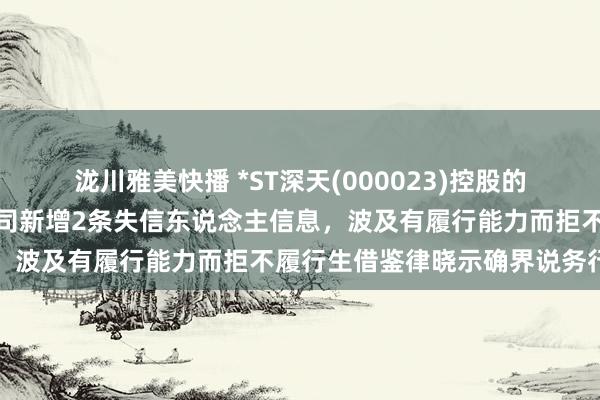 泷川雅美快播 *ST深天(000023)控股的深圳市天下新材料有限公司新增2条失信东说念主信息，波及有履行能力而拒不履行生借鉴律晓示确界说务行径