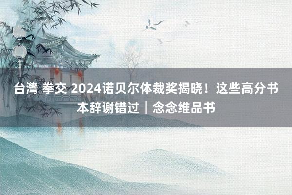 台灣 拳交 2024诺贝尔体裁奖揭晓！这些高分书本辞谢错过｜念念维品书