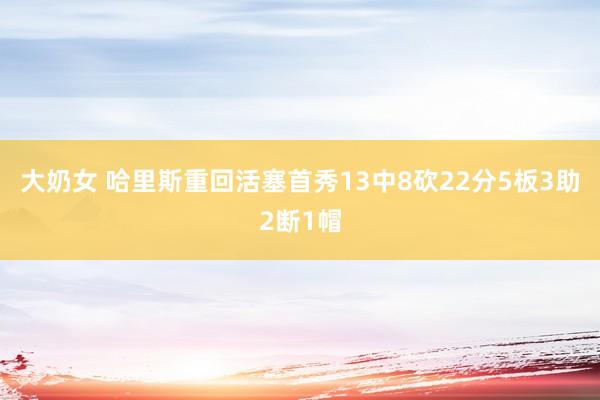 大奶女 哈里斯重回活塞首秀13中8砍22分5板3助2断1帽