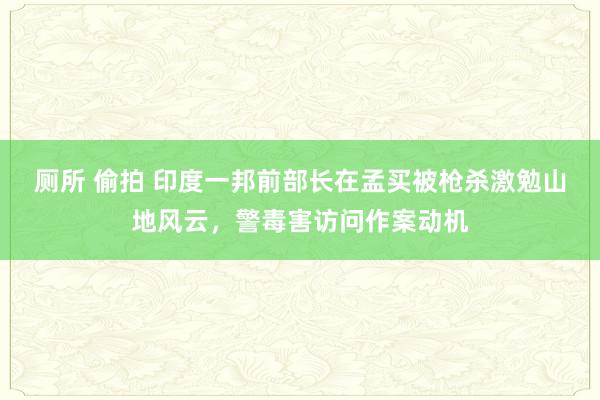 厕所 偷拍 印度一邦前部长在孟买被枪杀激勉山地风云，警毒害访问作案动机