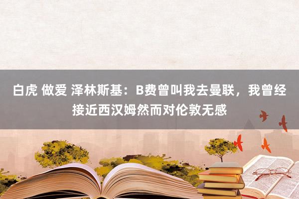 白虎 做爱 泽林斯基：B费曾叫我去曼联，我曾经接近西汉姆然而对伦敦无感