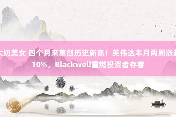 大奶美女 四个月来草创历史新高！英伟达本月两周涨超10%，Blackwell重燃投资者存眷