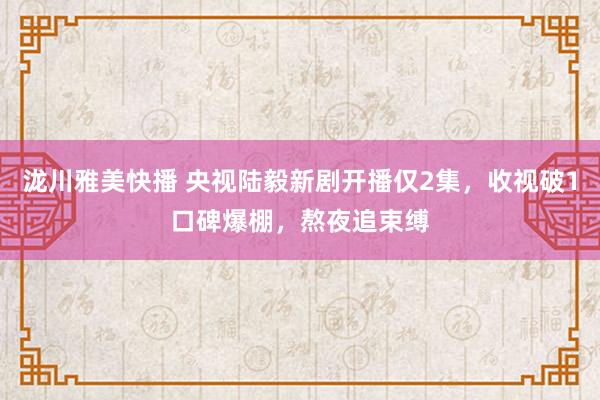 泷川雅美快播 央视陆毅新剧开播仅2集，收视破1口碑爆棚，熬夜追束缚