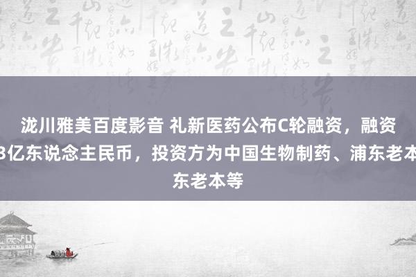 泷川雅美百度影音 礼新医药公布C轮融资，融资额3亿东说念主民币，投资方为中国生物制药、浦东老本等