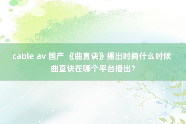 cable av 国产 《曲直诀》播出时间什么时候 曲直诀在哪个平台播出？