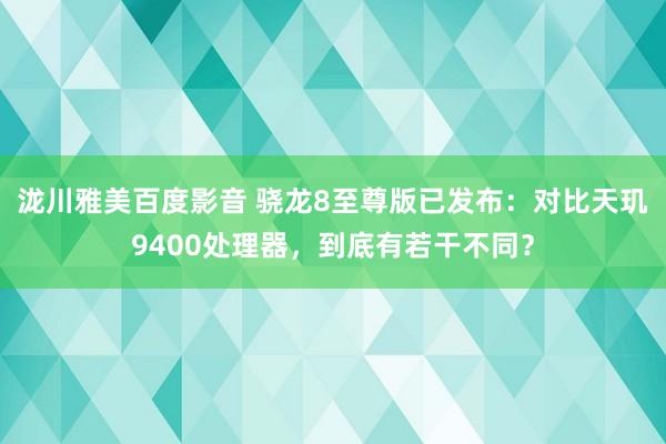 泷川雅美百度影音 骁龙8至尊版已发布：对比天玑9400处理器，到底有若干不同？