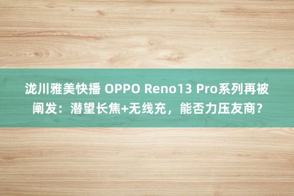 泷川雅美快播 OPPO Reno13 Pro系列再被阐发：潜望长焦+无线充，能否力压友商？