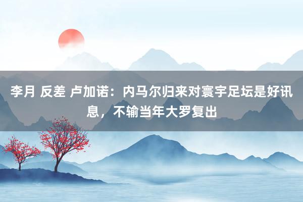 李月 反差 卢加诺：内马尔归来对寰宇足坛是好讯息，不输当年大罗复出