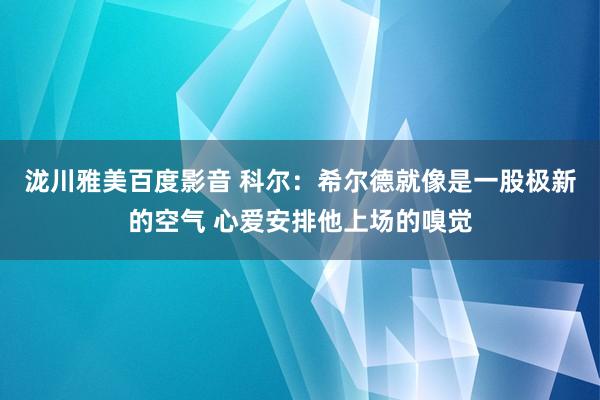 泷川雅美百度影音 科尔：希尔德就像是一股极新的空气 心爱安排他上场的嗅觉