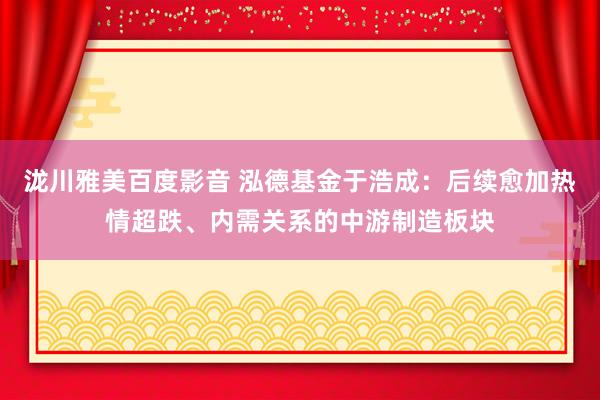 泷川雅美百度影音 泓德基金于浩成：后续愈加热情超跌、内需关系的中游制造板块