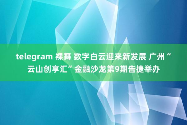 telegram 裸舞 数字白云迎来新发展 广州“云山创享汇”金融沙龙第9期告捷举办