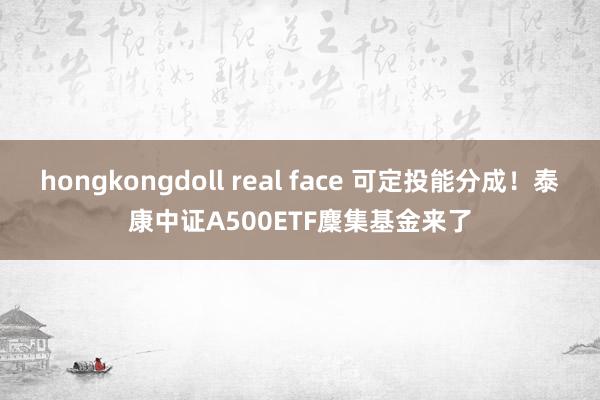 hongkongdoll real face 可定投能分成！泰康中证A500ETF麇集基金来了