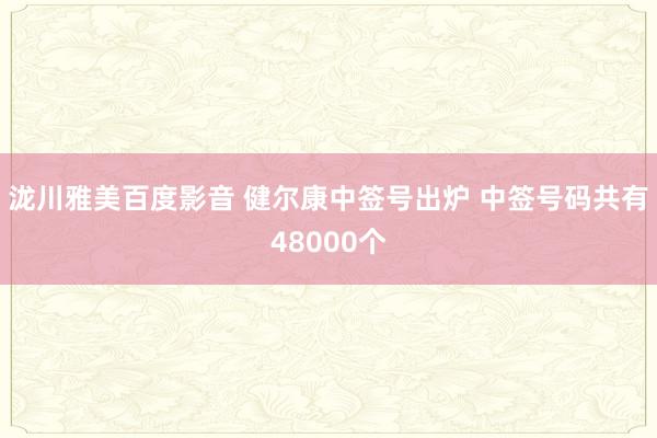 泷川雅美百度影音 健尔康中签号出炉 中签号码共有48000个