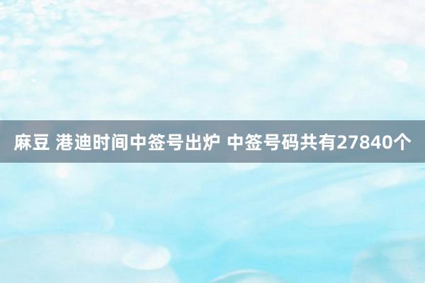 麻豆 港迪时间中签号出炉 中签号码共有27840个