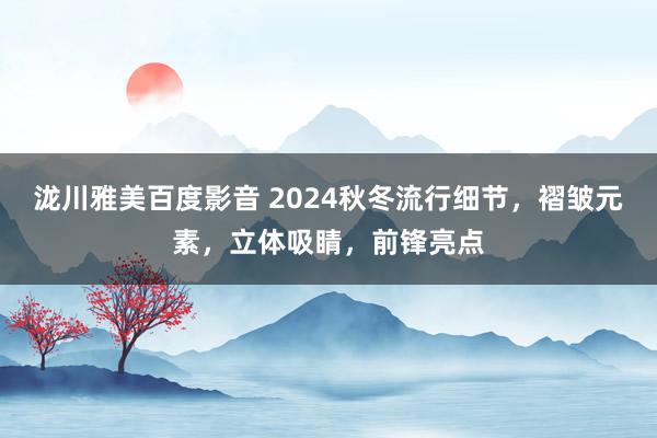 泷川雅美百度影音 2024秋冬流行细节，褶皱元素，立体吸睛，前锋亮点