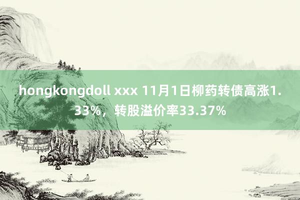 hongkongdoll xxx 11月1日柳药转债高涨1.33%，转股溢价率33.37%