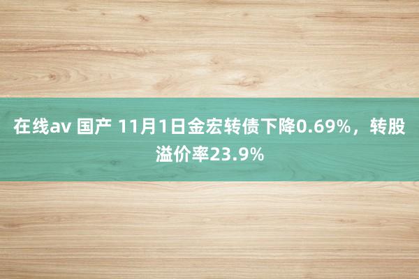 在线av 国产 11月1日金宏转债下降0.69%，转股溢价率23.9%