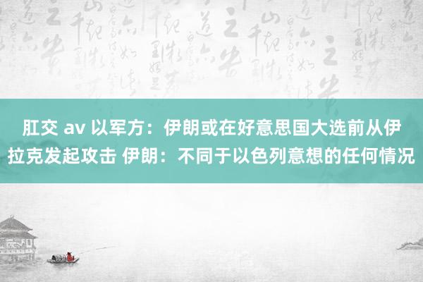 肛交 av 以军方：伊朗或在好意思国大选前从伊拉克发起攻击 伊朗：不同于以色列意想的任何情况