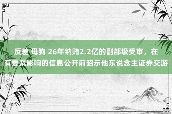 反差 母狗 26年纳贿2.2亿的副部级受审，在有要紧影响的信息公开前昭示他东说念主证券交游