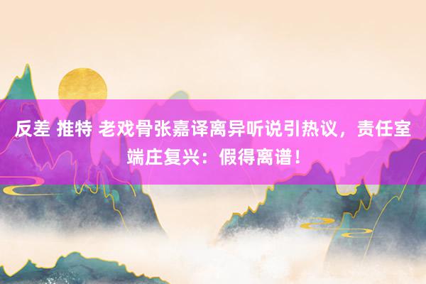 反差 推特 老戏骨张嘉译离异听说引热议，责任室端庄复兴：假得离谱！