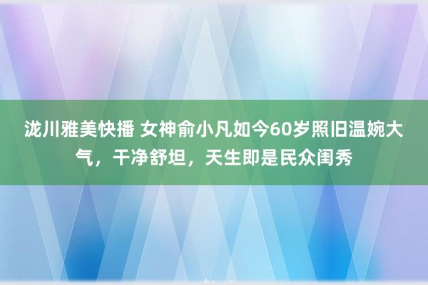 泷川雅美快播 女神俞小凡如今60岁照旧温婉大气，干净舒坦，天生即是民众闺秀