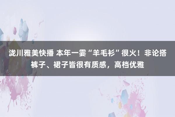 泷川雅美快播 本年一霎“羊毛衫”很火！非论搭裤子、裙子皆很有质感，高档优雅