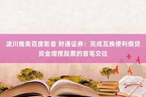 泷川雅美百度影音 财通证券：完成互换便利假贷资金增捏股票的首笔交往