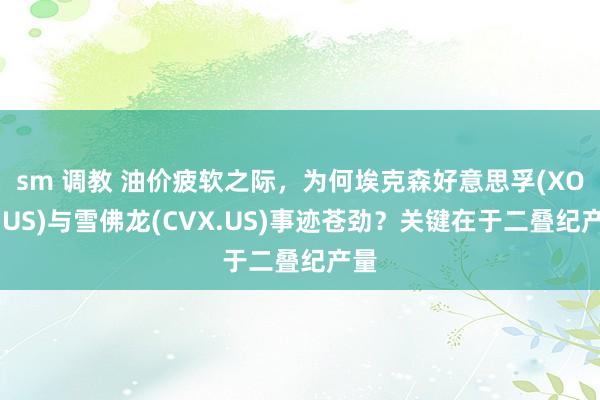 sm 调教 油价疲软之际，为何埃克森好意思孚(XOM.US)与雪佛龙(CVX.US)事迹苍劲？关键在于二叠纪产量